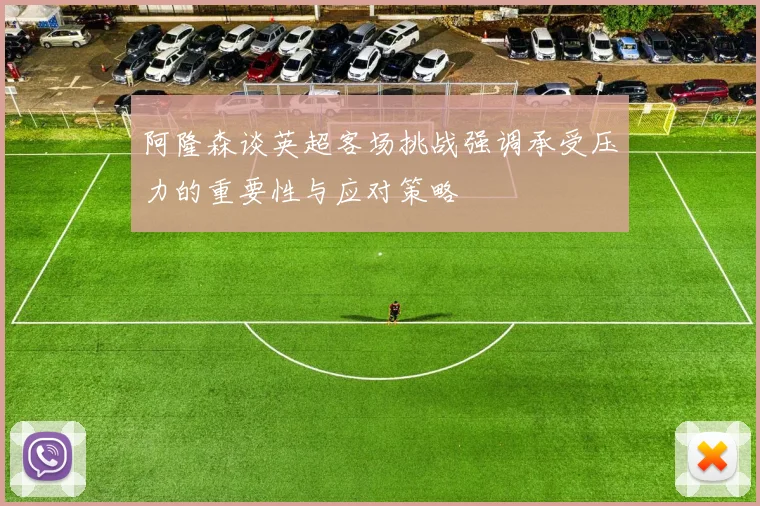 阿隆森谈英超客场挑战强调承受压力的重要性与应对策略