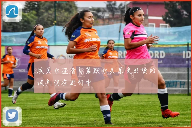 埃贝尔澄清与莱默尔关系良好续约谈判仍在进行中