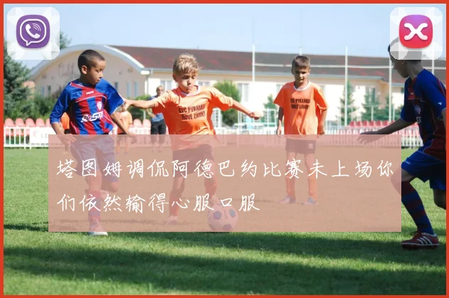 塔图姆调侃阿德巴约比赛未上场你们依然输得心服口服
