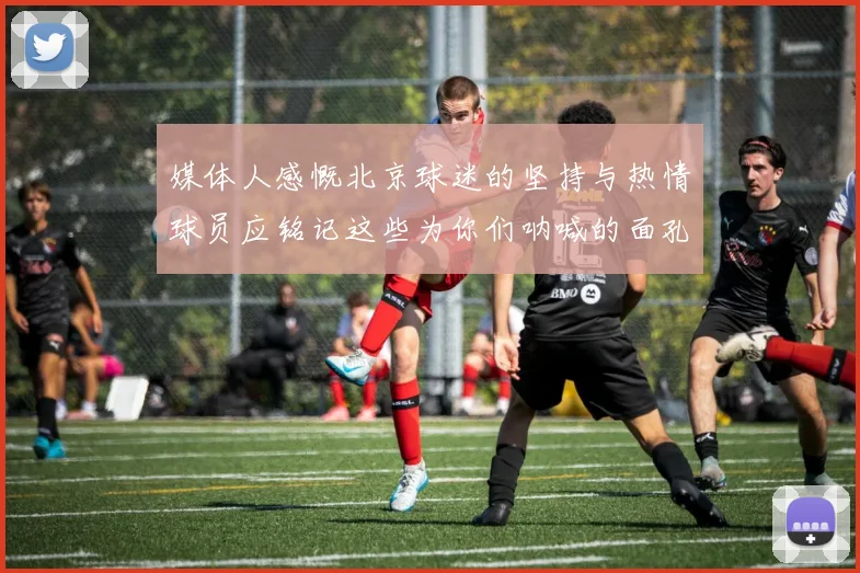 媒体人感慨北京球迷的坚持与热情球员应铭记这些为你们呐喊的面孔