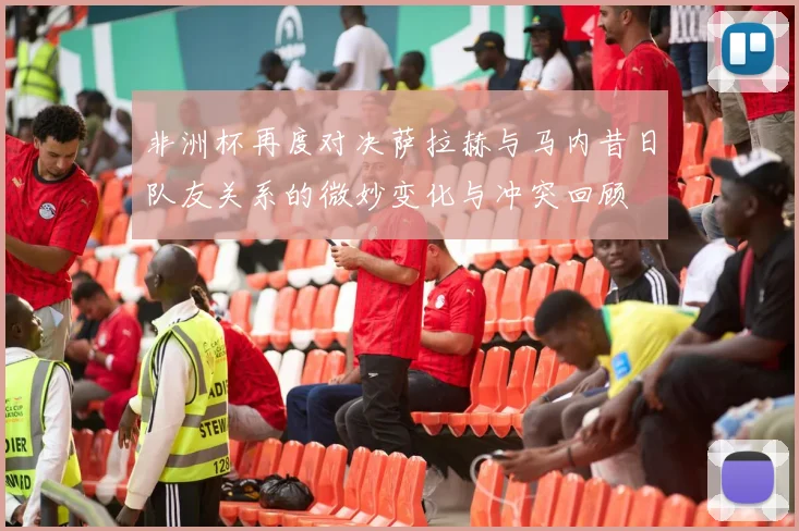 非洲杯再度对决萨拉赫与马内昔日队友关系的微妙变化与冲突回顾