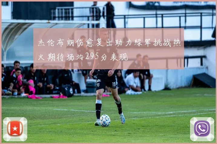 杰伦布朗伤愈复出助力绿军挑战热火期待场均295分表现
