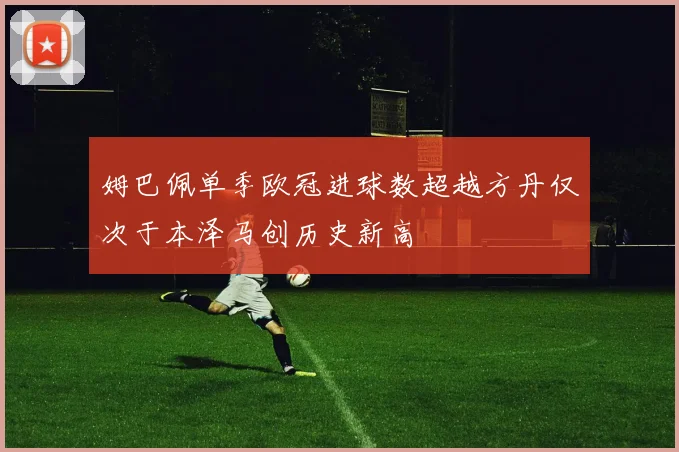 姆巴佩单季欧冠进球数超越方丹仅次于本泽马创历史新高