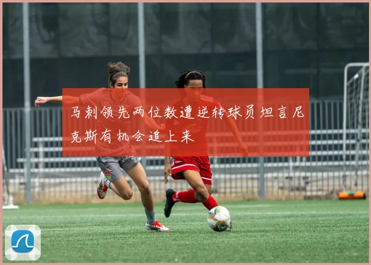 马刺领先两位数遭逆转球员坦言尼克斯有机会追上来