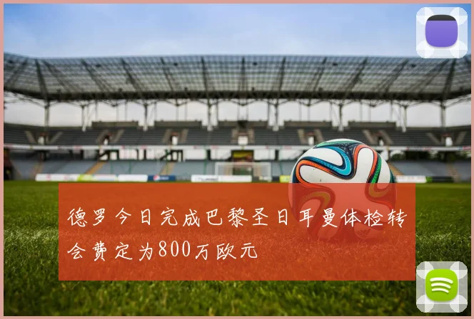 德罗今日完成巴黎圣日耳曼体检转会费定为800万欧元