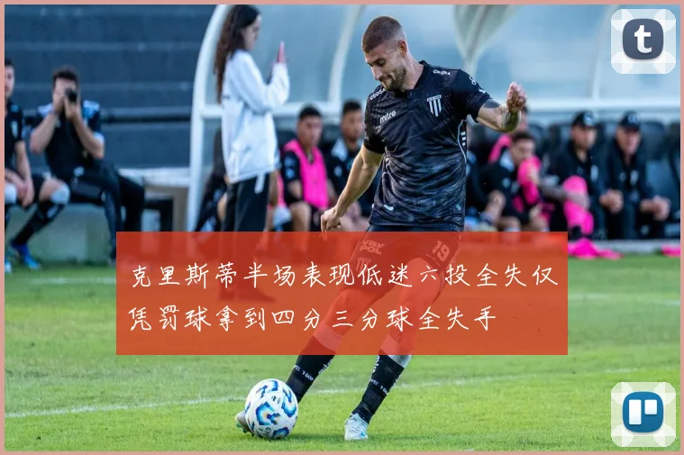 克里斯蒂半场表现低迷六投全失仅凭罚球拿到四分三分球全失手