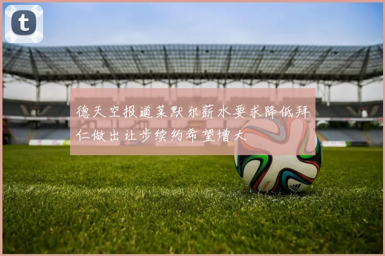 德天空报道莱默尔薪水要求降低拜仁做出让步续约希望增大