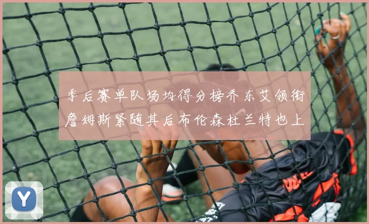 季后赛单队场均得分榜乔东艾领衔詹姆斯紧随其后布伦森杜兰特也上榜