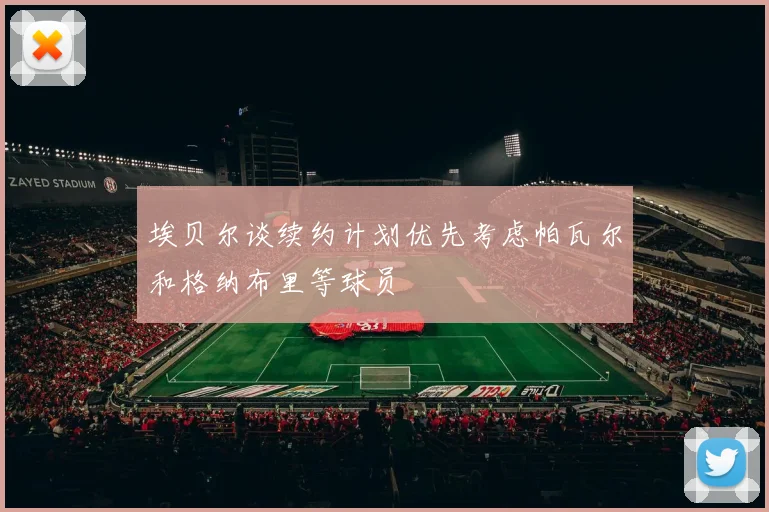 埃贝尔谈续约计划优先考虑帕瓦尔和格纳布里等球员