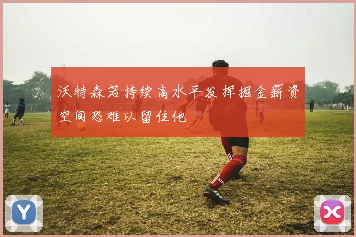 沃特森若持续高水平发挥掘金薪资空间恐难以留住他