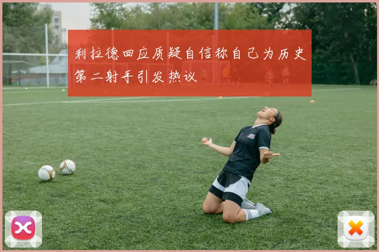 利拉德回应质疑自信称自己为历史第二射手引发热议