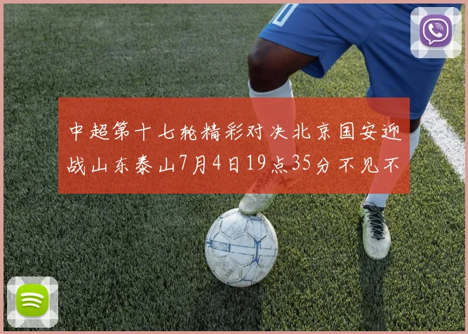 中超第十七轮精彩对决北京国安迎战山东泰山7月4日19点35分不见不散