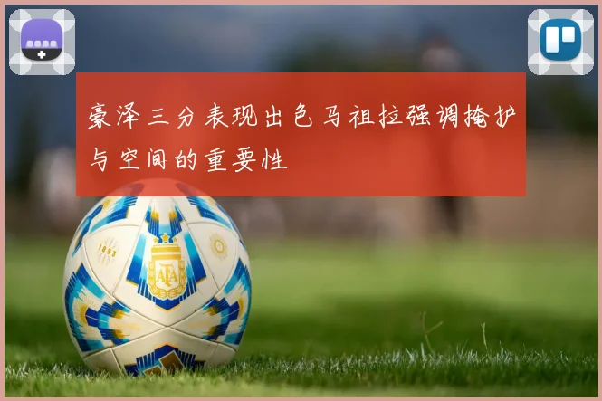 豪泽三分表现出色马祖拉强调掩护与空间的重要性