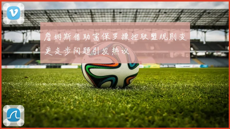 詹姆斯借助富保罗操控联盟规则变更走步问题引发热议