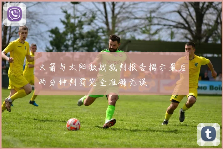 火箭与太阳激战裁判报告揭示最后两分钟判罚完全准确无误