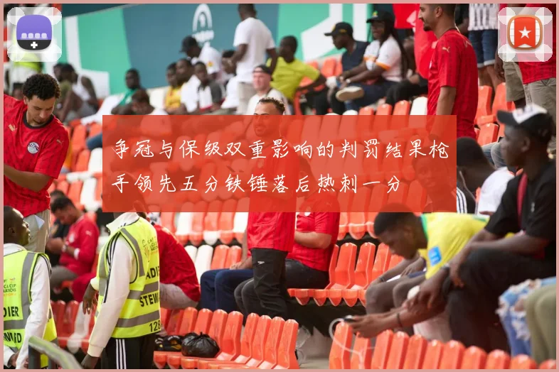 争冠与保级双重影响的判罚结果枪手领先五分铁锤落后热刺一分