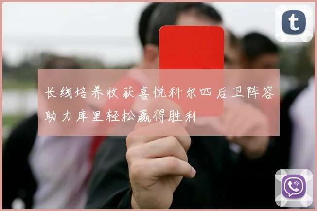 长线培养收获喜悦科尔四后卫阵容助力库里轻松赢得胜利