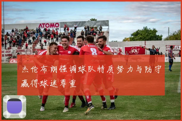杰伦布朗强调球队特质努力与防守赢得球迷尊重