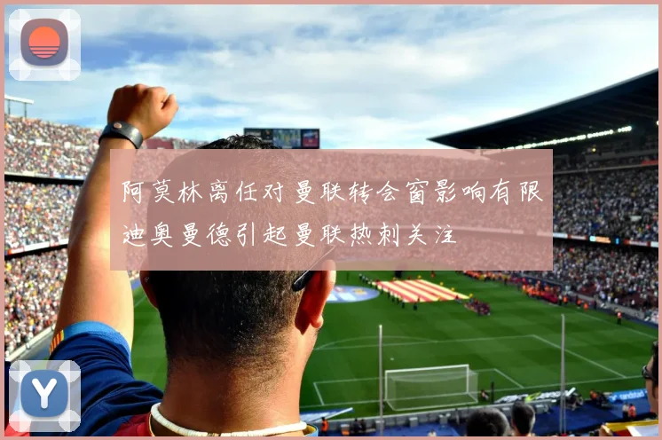 阿莫林离任对曼联转会窗影响有限迪奥曼德引起曼联热刺关注